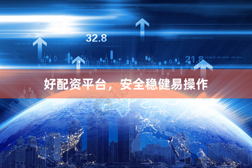 好配资平台，安全稳健易操作