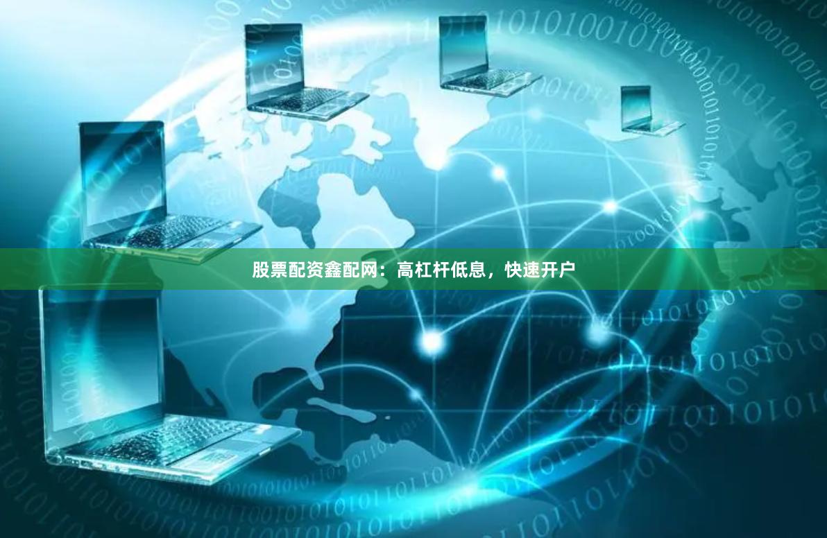 股票配资鑫配网：高杠杆低息，快速开户