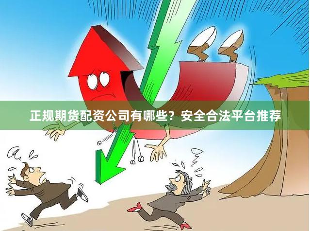 正规期货配资公司有哪些？安全合法平台推荐