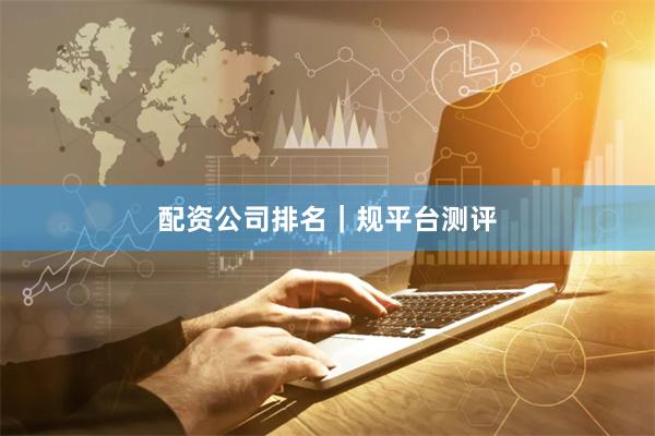 配资公司排名|规平台测评