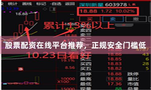 股票配资在线平台推荐，正规安全门槛低