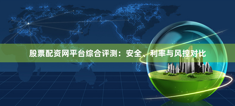 股票配资网平台综合评测:安全、利率与风控对比