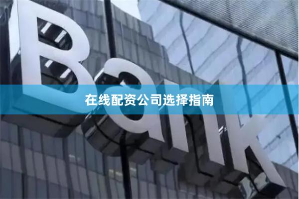 在线配资公司选择指南