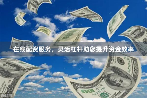 在线配资服务，灵活杠杆助您提升资金效率