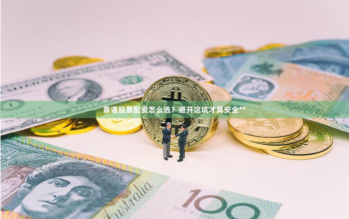 靠谱股票配资怎么选？避开这坑才算安全**