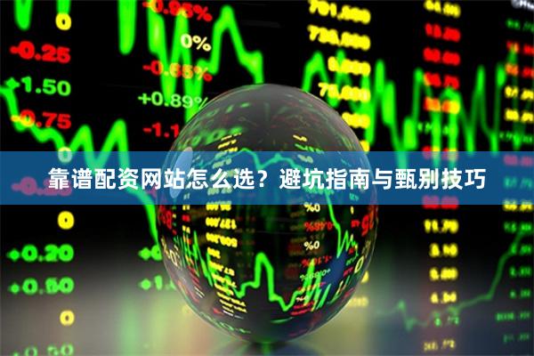 靠谱配资网站怎么选？避坑指南与甄别技巧