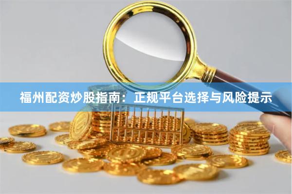 福州配资炒股指南：正规平台选择与风险提示