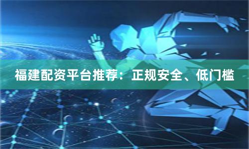 福建配资平台推荐：正规安全、低门槛