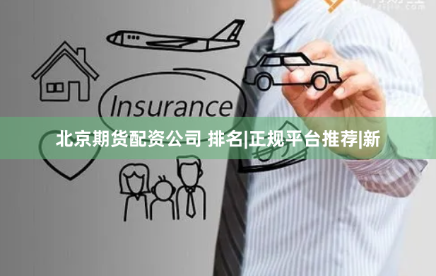 北京期货配资公司 排名|正规平台推荐|新