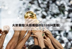 火箭赛程(火箭赛程20232024直播)