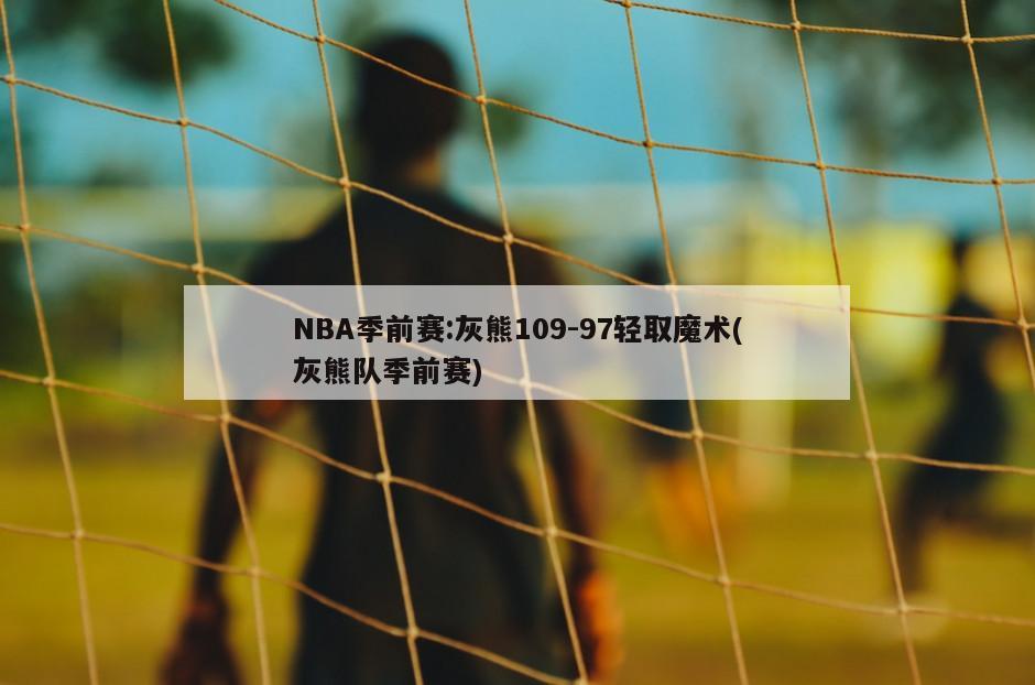 NBA季前赛:灰熊109-97轻取魔术(灰熊队季前赛)