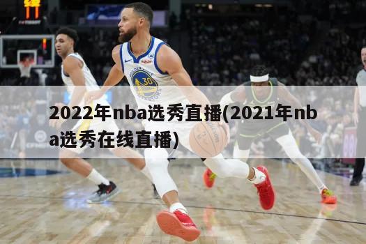 2022年nba选秀直播(2021年nba选秀在线直播)