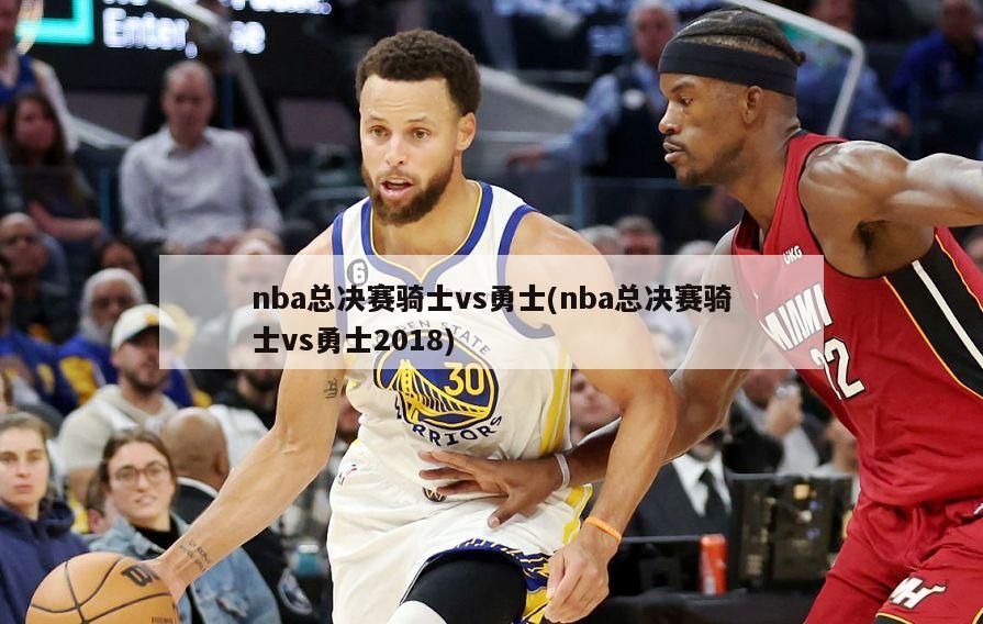 nba总决赛骑士vs勇士(nba总决赛骑士vs勇士2018)