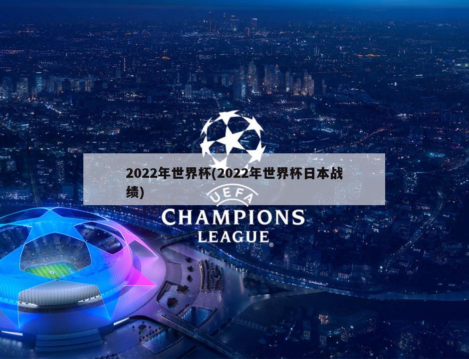 2022年世界杯(2022年世界杯日本战绩)