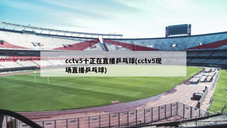 cctv5十正在直播乒乓球(cctv5现场直播乒乓球)